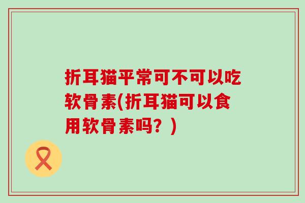 折耳猫平常可不可以吃软骨素(折耳猫可以食用软骨素吗？)-第1张图片-氨糖科普网