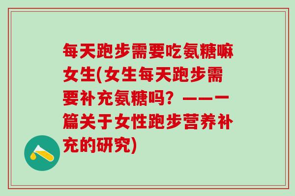 每天跑步需要吃氨糖嘛女生(女生每天跑步需要补充氨糖吗?——一篇关于女性跑步营养补充的研究)-第1张图片-氨糖科普网 每天跑步需要吃氨糖嘛女生(女生每天跑步需要补充氨糖吗?——一篇关于女性跑步营养补充的研究)-第1张图片-氨糖科普网
