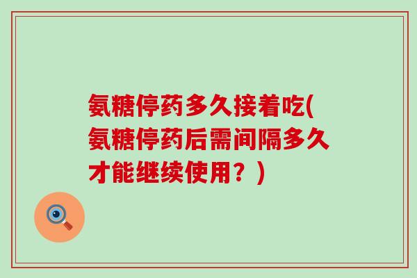 氨糖停药多久接着吃(氨糖停药后需间隔多久才能继续使用？)-第1张图片-氨糖科普网