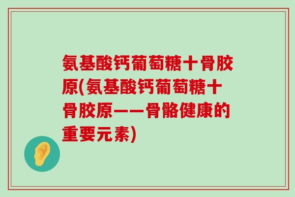 氨基酸钙葡萄糖十骨胶原(氨基酸钙葡萄糖十骨胶原——骨骼健康的重要元素)-第1张图片-氨糖科普网
