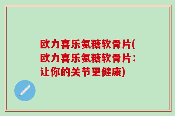 欧力喜乐氨糖软骨片(欧力喜乐氨糖软骨片:让你的关节更健康)-第1张图片-氨糖科普网 欧力喜乐氨糖软骨片(欧力喜乐氨糖软骨片:让你的关节更健康)-第1张图片-氨糖科普网