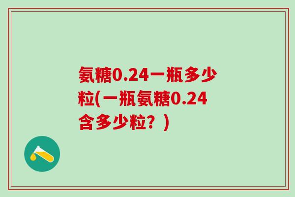 氨糖0.24一瓶多少粒(一瓶氨糖0.24含多少粒?)-第1张图片-氨糖科普网 氨糖0.24一瓶多少粒(一瓶氨糖0.24含多少粒?)-第1张图片-氨糖科普网