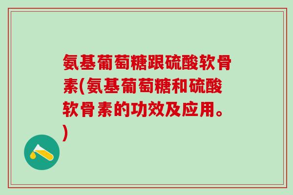 氨基葡萄糖跟硫酸软骨素(氨基葡萄糖和硫酸软骨素的功效及应用。)-第1张图片-氨糖科普网