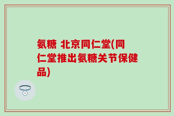 氨糖 北京同仁堂(同仁堂推出氨糖关节保健品)-第1张图片-氨糖科普网 氨糖 北京同仁堂(同仁堂推出氨糖关节保健品)-第1张图片-氨糖科普网