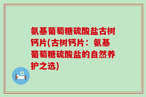 氨基葡萄糖硫酸盐古树钙片(古树钙片:氨基葡萄糖硫酸盐的自然养护之选)-第1张图片-氨糖科普网 氨基葡萄糖硫酸盐古树钙片(古树钙片:氨基葡萄糖硫酸盐的自然养护之选)-第1张图片-氨糖科普网