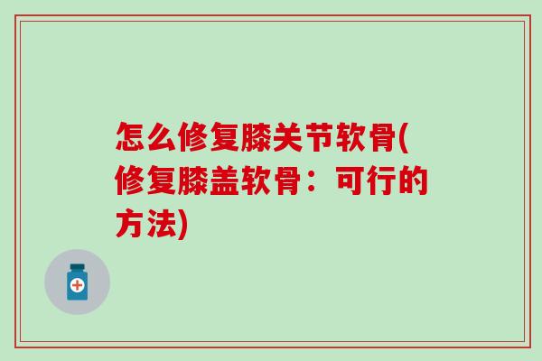 怎么修复膝关节软骨(修复膝盖软骨:可行的方法)-第1张图片-氨糖科普网 怎么修复膝关节软骨(修复膝盖软骨:可行的方法)-第1张图片-氨糖科普网