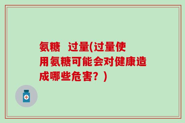 氨糖 过量(过量使用氨糖可能会对健康造成哪些危害?)-第1张图片-氨糖科普网 氨糖 过量(过量使用氨糖可能会对健康造成哪些危害?)-第1张图片-氨糖科普网