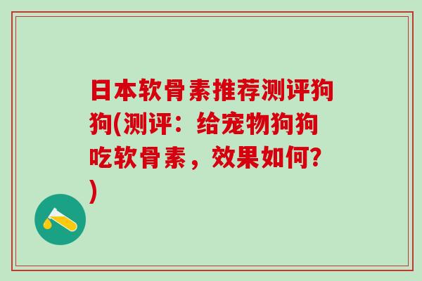 日本软骨素推荐测评狗狗(测评:给宠物狗狗吃软骨素,效果如何?)-第1张图片-氨糖科普网 日本软骨素推荐测评狗狗(测评:给宠物狗狗吃软骨素,效果如何?)-第1张图片-氨糖科普网