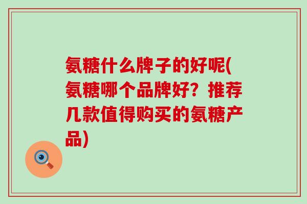 氨糖什么牌子的好呢(氨糖哪个品牌好？推荐几款值得购买的氨糖产品)-第1张图片-氨糖科普网