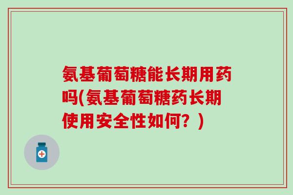 氨基葡萄糖能长期用药吗(氨基葡萄糖药长期使用安全性如何?)-第1张图片-氨糖科普网 氨基葡萄糖能长期用药吗(氨基葡萄糖药长期使用安全性如何?)-第1张图片-氨糖科普网
