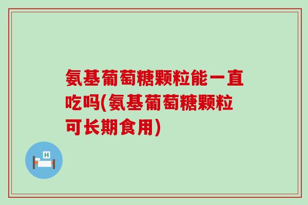 氨基葡萄糖颗粒能一直吃吗(氨基葡萄糖颗粒可长期食用)-第1张图片-氨糖科普网 氨基葡萄糖颗粒能一直吃吗(氨基葡萄糖颗粒可长期食用)-第1张图片-氨糖科普网