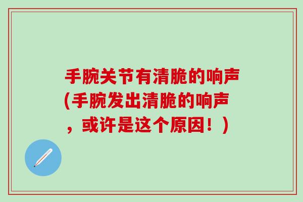 手腕关节有清脆的响声(手腕发出清脆的响声,或许是这个原因!)-第1张图片-氨糖科普网 手腕关节有清脆的响声(手腕发出清脆的响声,或许是这个原因!)-第1张图片-氨糖科普网