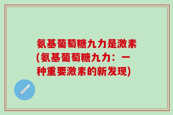 氨基葡萄糖九力是激素(氨基葡萄糖九力:一种重要激素的新发现)-第1张图片-氨糖科普网 氨基葡萄糖九力是激素(氨基葡萄糖九力:一种重要激素的新发现)-第1张图片-氨糖科普网