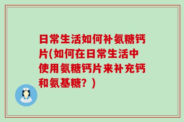日常生活如何补氨糖钙片(如何在日常生活中使用氨糖钙片来补充钙和氨基糖?)-第1张图片-氨糖科普网 日常生活如何补氨糖钙片(如何在日常生活中使用氨糖钙片来补充钙和氨基糖?)-第1张图片-氨糖科普网