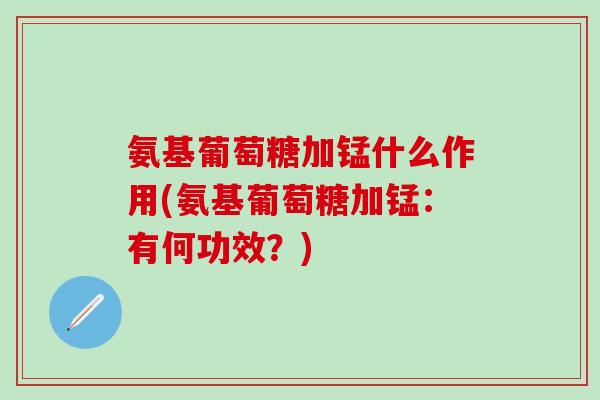 氨基葡萄糖加锰什么作用(氨基葡萄糖加锰:有何功效?)-第1张图片-氨糖科普网 氨基葡萄糖加锰什么作用(氨基葡萄糖加锰:有何功效?)-第1张图片-氨糖科普网
