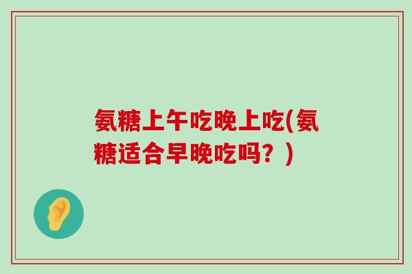 氨糖上午吃晚上吃(氨糖适合早晚吃吗?)-第1张图片-氨糖科普网 氨糖上午吃晚上吃(氨糖适合早晚吃吗?)-第1张图片-氨糖科普网