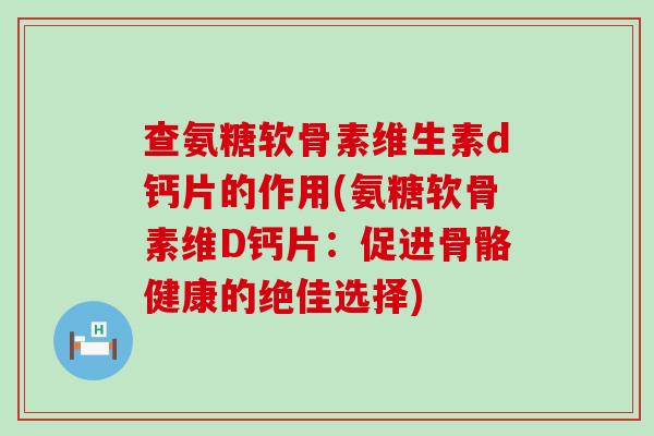 查氨糖软骨素维生素d钙片的作用(氨糖软骨素维D钙片：促进骨骼健康的绝佳选择)-第1张图片-氨糖科普网