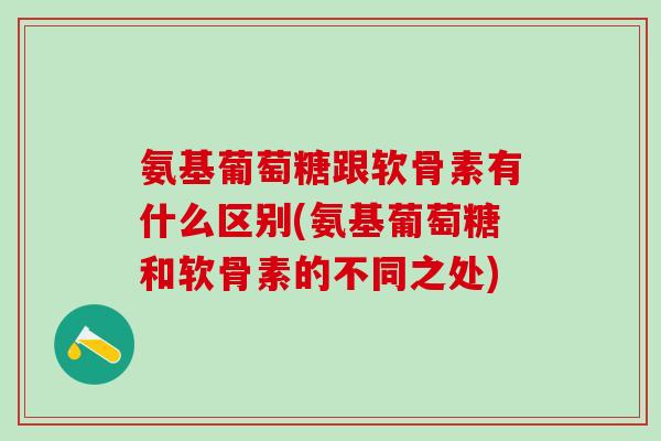 氨基葡萄糖跟软骨素有什么区别(氨基葡萄糖和软骨素的不同之处)-第1张图片-氨糖科普网 氨基葡萄糖跟软骨素有什么区别(氨基葡萄糖和软骨素的不同之处)-第1张图片-氨糖科普网