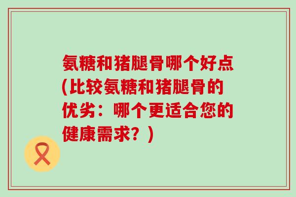 氨糖和猪腿骨哪个好点(比较氨糖和猪腿骨的优劣:哪个更适合您的健康需求?)-第1张图片-氨糖科普网 氨糖和猪腿骨哪个好点(比较氨糖和猪腿骨的优劣:哪个更适合您的健康需求?)-第1张图片-氨糖科普网