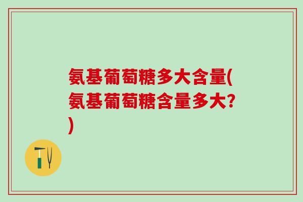 氨基葡萄糖多大含量(氨基葡萄糖含量多大？)-第1张图片-氨糖科普网