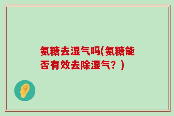氨糖去湿气吗(氨糖能否有效去除湿气?)-第1张图片-氨糖科普网 氨糖去湿气吗(氨糖能否有效去除湿气?)-第1张图片-氨糖科普网