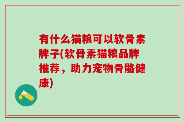 有什么猫粮可以软骨素牌子(软骨素猫粮品牌推荐,助力宠物骨骼健康)-第1张图片-氨糖科普网 有什么猫粮可以软骨素牌子(软骨素猫粮品牌推荐,助力宠物骨骼健康)-第1张图片-氨糖科普网