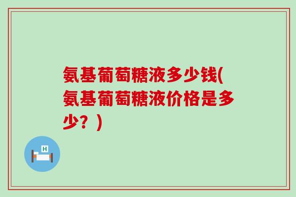 氨基葡萄糖液多少钱(氨基葡萄糖液价格是多少?)-第1张图片-氨糖科普网 氨基葡萄糖液多少钱(氨基葡萄糖液价格是多少?)-第1张图片-氨糖科普网