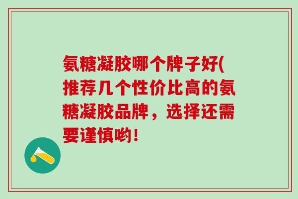 氨糖凝胶哪个牌子好(推荐几个性价比高的氨糖凝胶品牌,选择还需要谨慎哟!-第1张图片-氨糖科普网 氨糖凝胶哪个牌子好(推荐几个性价比高的氨糖凝胶品牌,选择还需要谨慎哟!-第1张图片-氨糖科普网