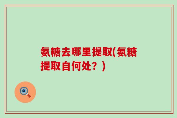 氨糖去哪里提取(氨糖提取自何处?)-第1张图片-氨糖科普网 氨糖去哪里提取(氨糖提取自何处?)-第1张图片-氨糖科普网