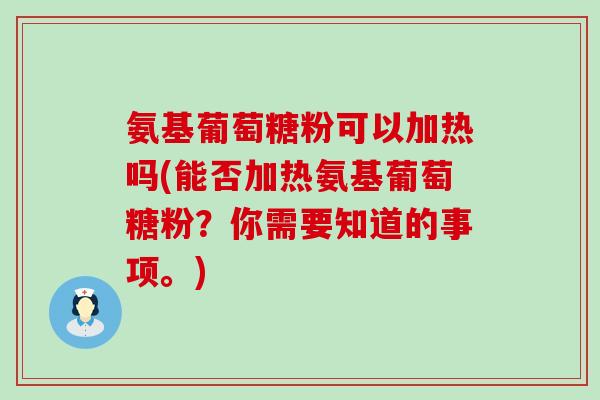 氨基葡萄糖粉可以加热吗(能否加热氨基葡萄糖粉?你需要知道的事项。)-第1张图片-氨糖科普网 氨基葡萄糖粉可以加热吗(能否加热氨基葡萄糖粉?你需要知道的事项。)-第1张图片-氨糖科普网