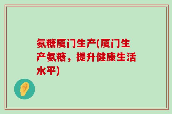 氨糖厦门生产(厦门生产氨糖,提升健康生活水平)-第1张图片-氨糖科普网 氨糖厦门生产(厦门生产氨糖,提升健康生活水平)-第1张图片-氨糖科普网
