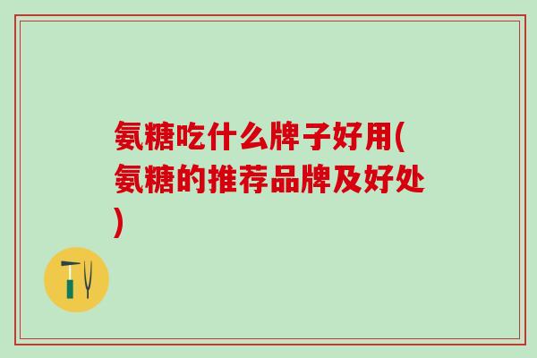 氨糖吃什么牌子好用(氨糖的推荐品牌及好处)-第1张图片-氨糖科普网 氨糖吃什么牌子好用(氨糖的推荐品牌及好处)-第1张图片-氨糖科普网