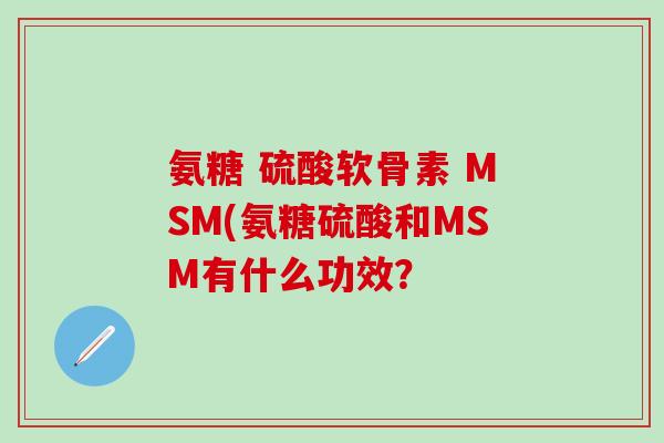 氨糖 硫酸软骨素 MSM(氨糖硫酸和MSM有什么功效?-第1张图片-氨糖科普网 氨糖 硫酸软骨素 MSM(氨糖硫酸和MSM有什么功效?-第1张图片-氨糖科普网