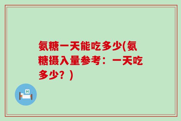 氨糖一天能吃多少(氨糖摄入量参考:一天吃多少?)-第1张图片-氨糖科普网 氨糖一天能吃多少(氨糖摄入量参考:一天吃多少?)-第1张图片-氨糖科普网