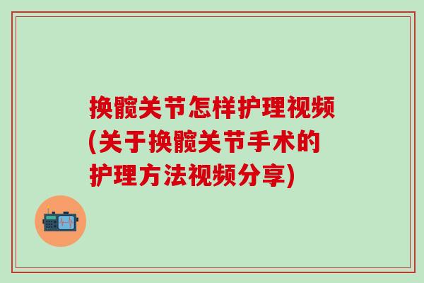 换髋关节怎样护理视频(关于换髋关节手术的护理方法视频分享)-第1张图片-氨糖科普网 换髋关节怎样护理视频(关于换髋关节手术的护理方法视频分享)-第1张图片-氨糖科普网