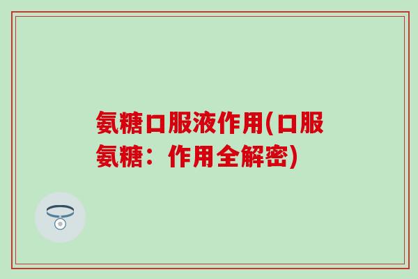 氨糖口服液作用(口服氨糖:作用全解密)-第1张图片-氨糖科普网 氨糖口服液作用(口服氨糖:作用全解密)-第1张图片-氨糖科普网