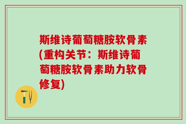 斯维诗葡萄糖胺软骨素(重构关节:斯维诗葡萄糖胺软骨素助力软骨修复)-第1张图片-氨糖科普网 斯维诗葡萄糖胺软骨素(重构关节:斯维诗葡萄糖胺软骨素助力软骨修复)-第1张图片-氨糖科普网