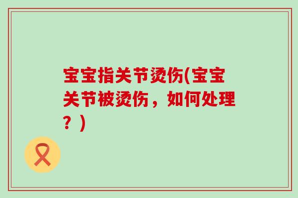宝宝指关节烫伤(宝宝关节被烫伤,如何处理?)-第1张图片-氨糖科普网 宝宝指关节烫伤(宝宝关节被烫伤,如何处理?)-第1张图片-氨糖科普网