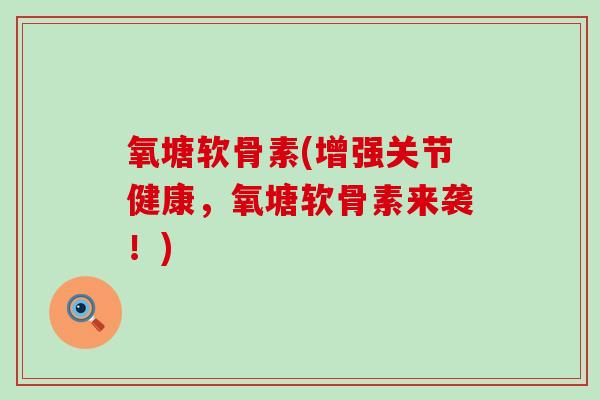 氧塘软骨素(增强关节健康,氧塘软骨素来袭!)-第1张图片-氨糖科普网 氧塘软骨素(增强关节健康,氧塘软骨素来袭!)-第1张图片-氨糖科普网