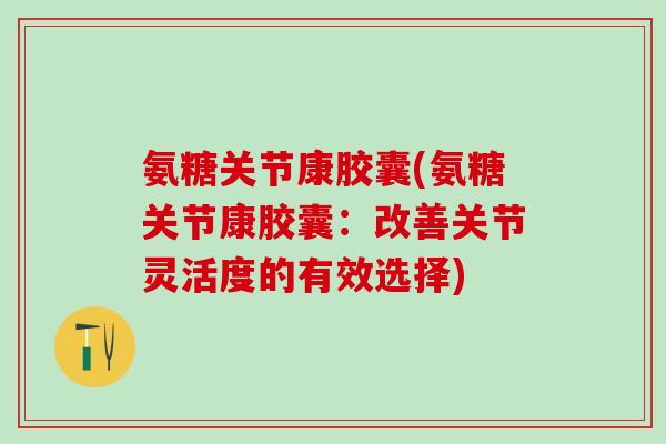 氨糖关节康胶囊(氨糖关节康胶囊:改善关节灵活度的有效选择)-第1张图片-氨糖科普网 氨糖关节康胶囊(氨糖关节康胶囊:改善关节灵活度的有效选择)-第1张图片-氨糖科普网