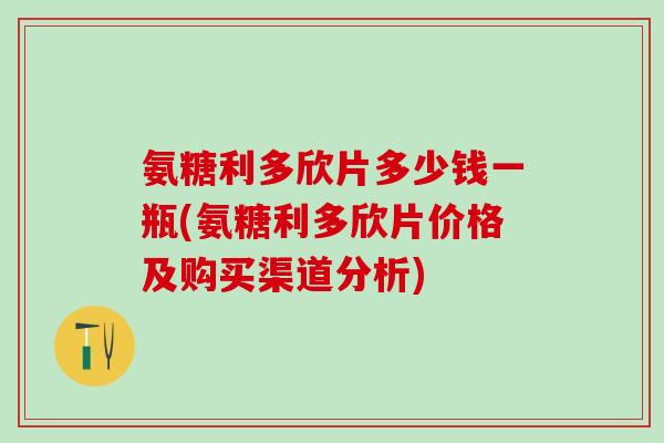 氨糖利多欣片多少钱一瓶(氨糖利多欣片价格及购买渠道分析)-第1张图片-氨糖科普网