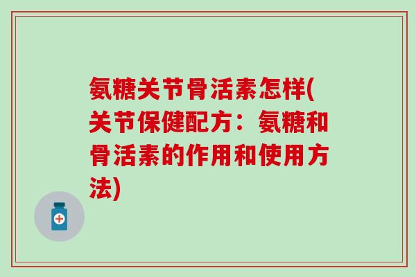 氨糖关节骨活素怎样(关节保健配方:氨糖和骨活素的作用和使用方法)-第1张图片-氨糖科普网 氨糖关节骨活素怎样(关节保健配方:氨糖和骨活素的作用和使用方法)-第1张图片-氨糖科普网