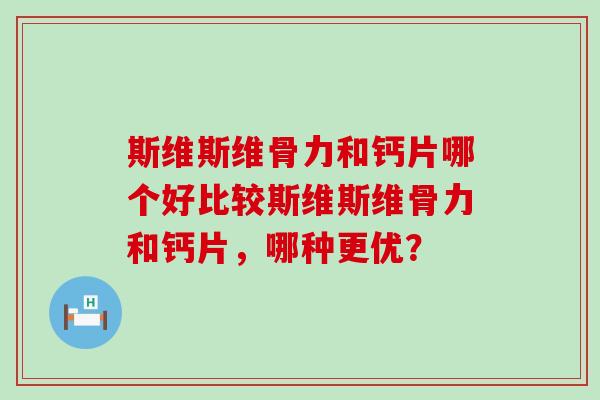 斯维斯维骨力和钙片哪个好比较斯维斯维骨力和钙片,哪种更优?-第1张图片-氨糖科普网 斯维斯维骨力和钙片哪个好比较斯维斯维骨力和钙片,哪种更优?-第1张图片-氨糖科普网