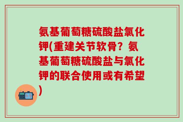 氨基葡萄糖硫酸盐氯化钾(重建关节软骨?氨基葡萄糖硫酸盐与氯化钾的联合使用或有希望)-第1张图片-氨糖科普网 氨基葡萄糖硫酸盐氯化钾(重建关节软骨?氨基葡萄糖硫酸盐与氯化钾的联合使用或有希望)-第1张图片-氨糖科普网