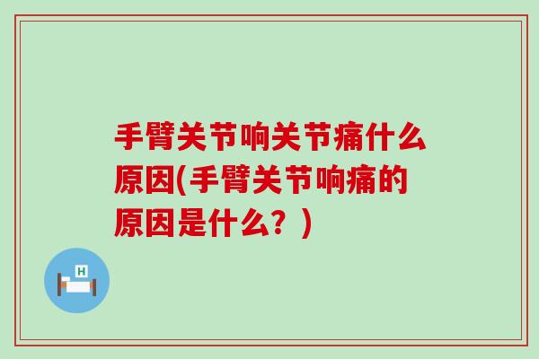 手臂关节响关节痛什么原因(手臂关节响痛的原因是什么?)-第1张图片-氨糖科普网 手臂关节响关节痛什么原因(手臂关节响痛的原因是什么?)-第1张图片-氨糖科普网