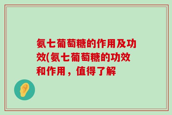 氨七葡萄糖的作用及功效(氨七葡萄糖的功效和作用，值得了解-第1张图片-氨糖科普网
