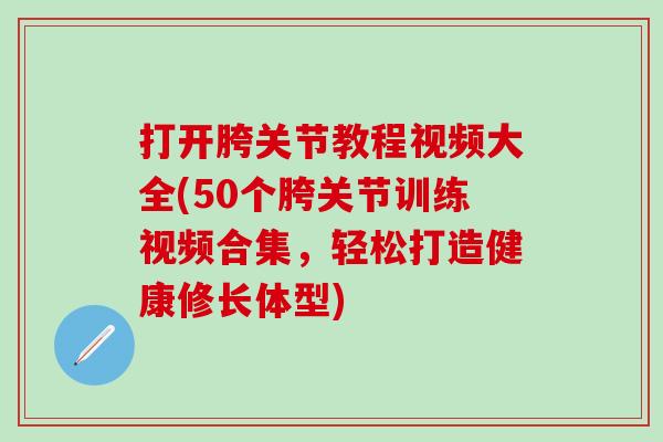 打开胯关节教程视频大全(50个胯关节训练视频合集,轻松打造健康修长体型)-第1张图片-氨糖科普网 打开胯关节教程视频大全(50个胯关节训练视频合集,轻松打造健康修长体型)-第1张图片-氨糖科普网