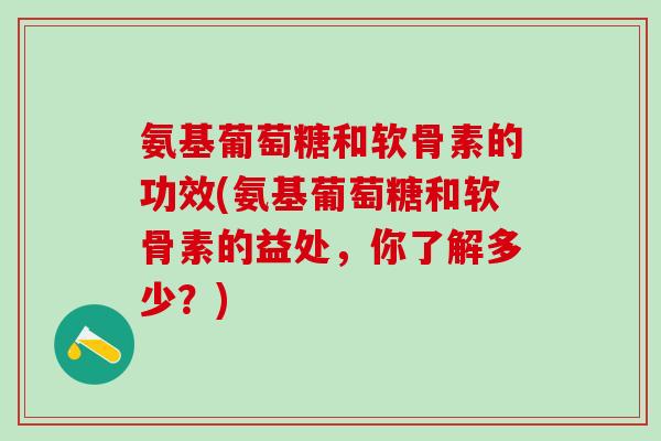 氨基葡萄糖和软骨素的功效(氨基葡萄糖和软骨素的益处,你了解多少?)-第1张图片-氨糖科普网 氨基葡萄糖和软骨素的功效(氨基葡萄糖和软骨素的益处,你了解多少?)-第1张图片-氨糖科普网