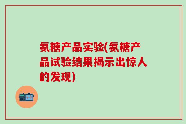 氨糖产品实验(氨糖产品试验结果揭示出惊人的发现)-第1张图片-氨糖科普网