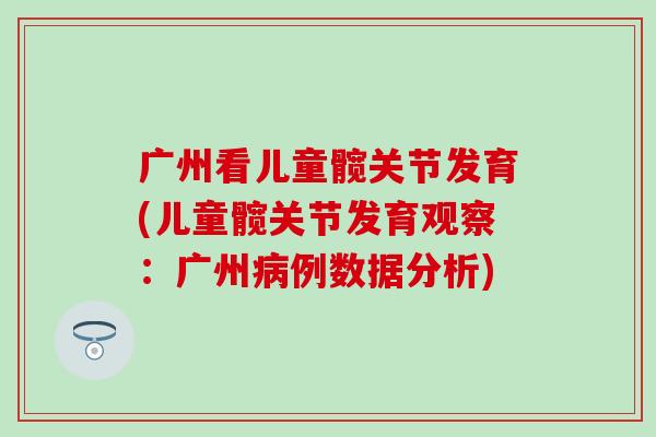 广州看儿童髋关节发育(儿童髋关节发育观察:广州病例数据分析)-第1张图片-氨糖科普网 广州看儿童髋关节发育(儿童髋关节发育观察:广州病例数据分析)-第1张图片-氨糖科普网